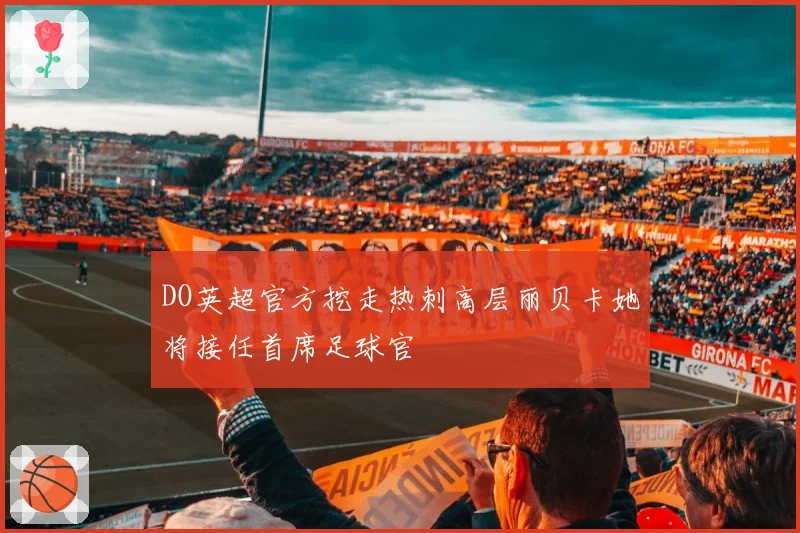 DO英超官方挖走热刺高层丽贝卡她将接任首席足球官
