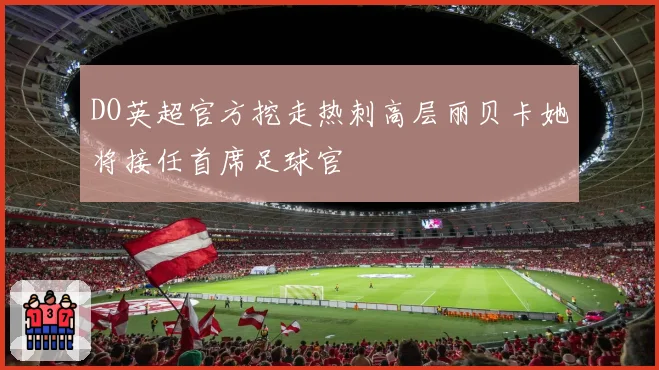 DO英超官方挖走热刺高层丽贝卡她将接任首席足球官