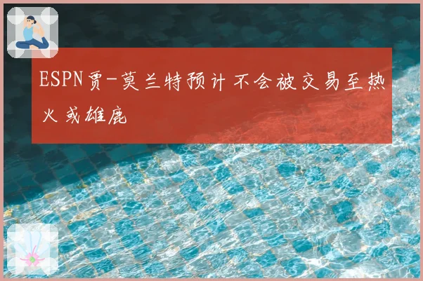 ESPN贾-莫兰特预计不会被交易至热火或雄鹿